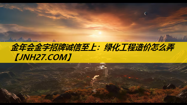 绿化工程造价怎么弄