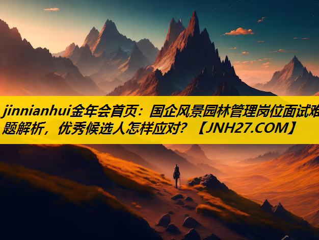 国企风景园林管理岗位面试难题解析，优秀候选人怎样应对？