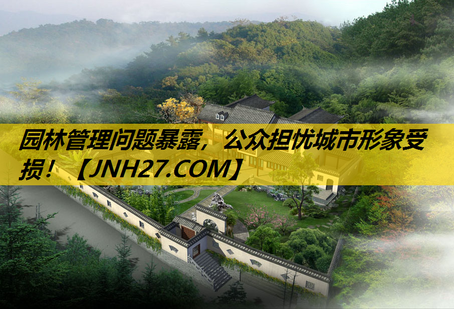 园林管理问题暴露，公众担忧城市形象受损！