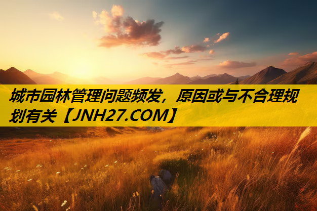 城市园林管理问题频发，原因或与不合理规划有关